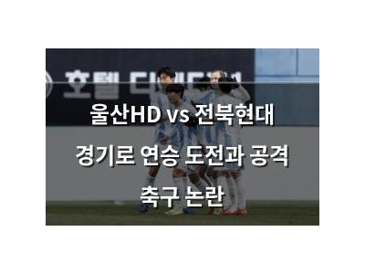 울산HD vs 전북현대 경기로 연승 도전과 공격 축구 논란