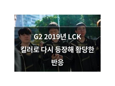 G2 2019년 LCK 킬러로 다시 등장해 황당한 반응